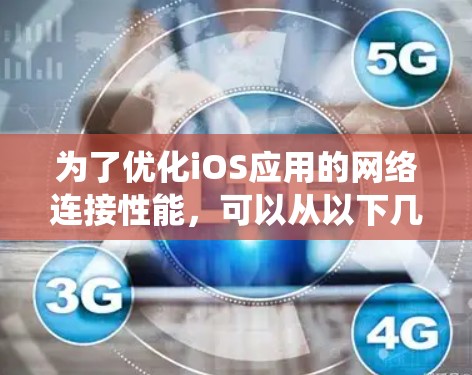为了优化iOS应用的网络连接性能，可以从以下几个方面进行系统性的优化
