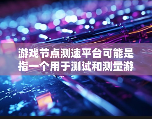 游戏<strong>节点测速</strong>平台可能是指一个用于测试和测量游戏服务器或网络节点性能的平台。以下是一些可能的解释和相关信息