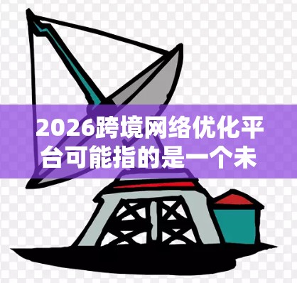 2026跨境网络优化平台可能指的是一个未来几年内发展的网络技术平台,旨在优化跨境(跨国或跨区域)网络的性能、可靠性和效率。随着全球化的加速和数字化的深入,跨境网络优化成为一个重要的技术方向 2026跨境网络优化平台可能指的是一个未来几年内发展的网络技术平台,旨在优化跨境(跨国或跨区域)网络的性能、可靠性和效率。随着全球化的加速和数字化的深入,跨境网络优化成为一个重要的技术方向