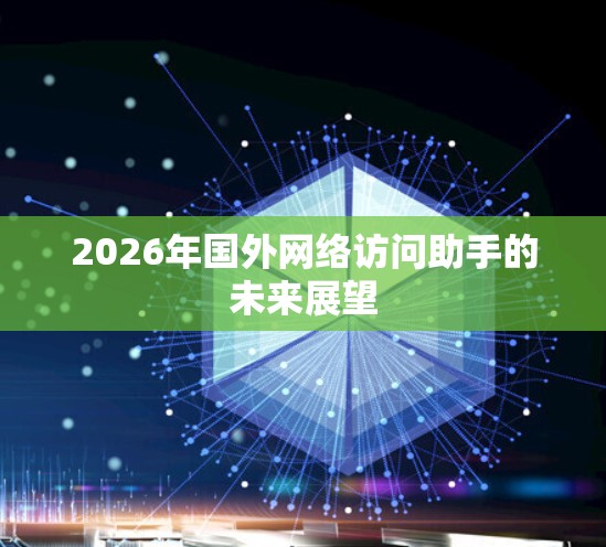 2026年国外网络访问助手的未来展望 2026年国外网络访问助手的未来展望