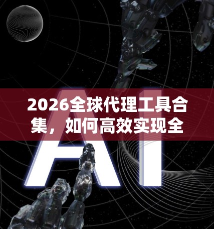 2026全球代理工具合集,如何高效实现全球业务扩展 2026全球代理工具合集,如何高效实现全球业务扩展
