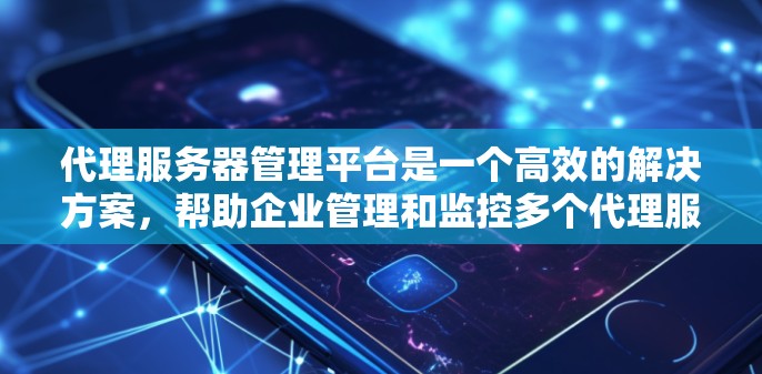 代理服务器管理平台是一个高效的解决方案，帮助企业管理和监控多个代理服务器。以下是对该平台的详细分析和建议