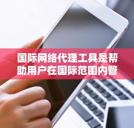 国际网络代理工具是帮助用户在国际范围内管理网络连接、保护隐私和安全的解决方案。以下是几种常见的国际网络代理工具及其作用