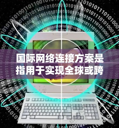 国际网络连接方案是指用于实现全球或跨国网络通信的技术方案，旨在确保数据、语音和视频等内容能够高效、稳定地传输。以下是一些常见的国际网络连接方案的关键要素和方法
