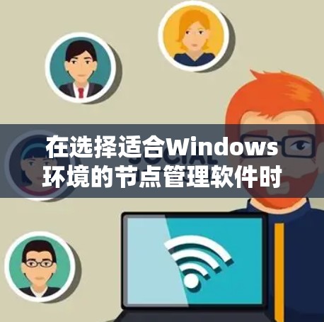 在选择适合Windows环境的节点管理软件时，可以根据具体需求和偏好进行以下评估和选择