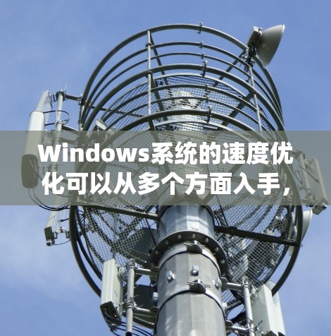 Windows系统的速度优化可以从多个方面入手，以下是一些常用的方法和建议
