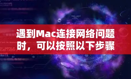 遇到Mac连接网络问题时，可以按照以下步骤逐步排查和解决