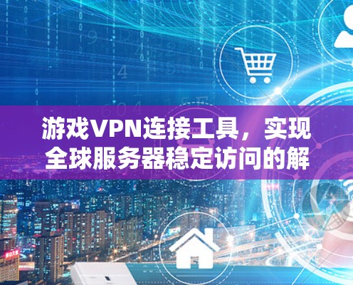 游戏VPN连接工具,实现全球服务器稳定访问的解决方案 游戏VPN连接工具,实现全球服务器稳定访问的解决方案