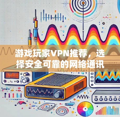 游戏玩家VPN推荐，选择安全可靠的网络通讯工具