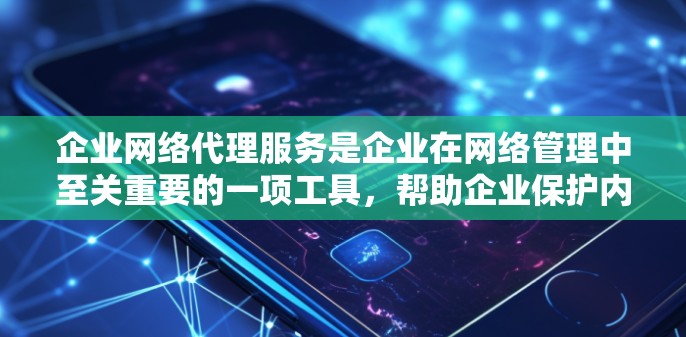企业网络代理服务是企业在网络管理中至关重要的一项工具，帮助企业保护内部网络安全，优化网络性能，并确保合规性。以下是对企业网络代理服务的详细分析和总结