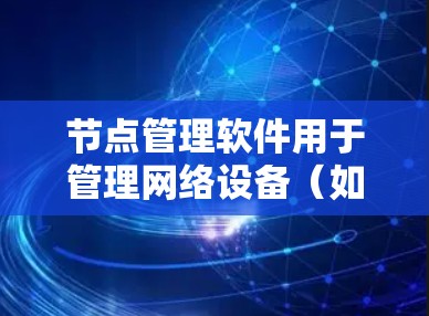 节点管理软件用于管理网络设备（如路由器、交换机、防火墙等）可以通过这些软件进行设备的配置、监控和故障排除。以下是一些常用的节点管理软件