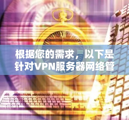 根据您的需求，以下是针对VPN服务器网络管理工具的分步解决方案