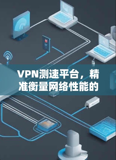 VPN测速平台，精准衡量网络性能的关键工具