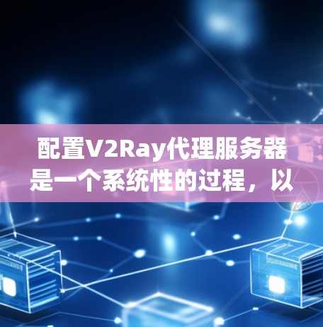 配置V2Ray代理服务器是一个系统性的过程，以下是分步骤的指南，帮助您顺利完成设置
