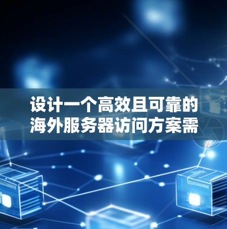 设计一个高效且可靠的海外服务器访问方案需要综合考虑多个因素。以下是一个有条理的实施方案，帮助您实现目标