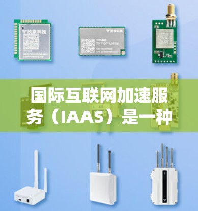 国际互联网加速服务（IAAS）是一种综合性的解决方案，旨在通过多种技术手段优化互联网体验，解决访问速度和安全性问题。以下是对IAAS的详细分析和总结