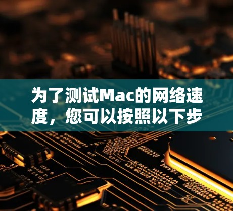 为了测试Mac的网络速度，您可以按照以下步骤操作