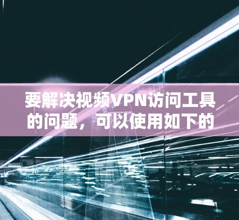 要解决视频VPN访问工具的问题，可以使用如下的步骤