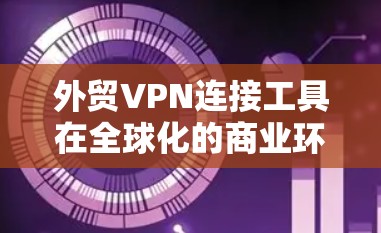 外贸VPN连接工具在全球化的商业环境中扮演着重要角色，帮助企业保护网络安全，确保数据的机密性和完整性。以下是对外贸VPN连接工具的详细分析和建议