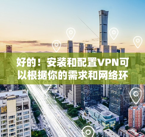 好的！安装和配置VPN可以根据你的需求和网络环境进行不同的设置。以下是一些常见的VPN配置步骤，假设你使用的是Windows系统，具体的操作步骤如下