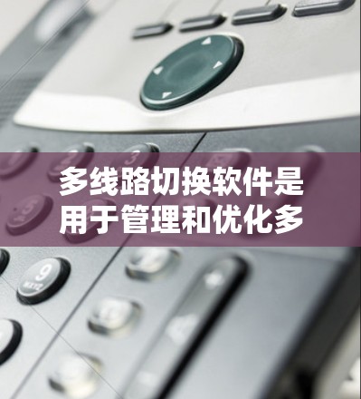 多线路切换软件是用于管理和优化多条网络线路的工具，主要用于企业或个人在不同网络环境下切换和分配网络资源。以下是关于多线路切换软件的详细分析和总结
