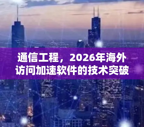 通信工程，2026年海外访问加速软件的技术突破与应用前景