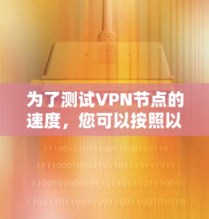为了测试VPN节点的速度，您可以按照以下步骤进行