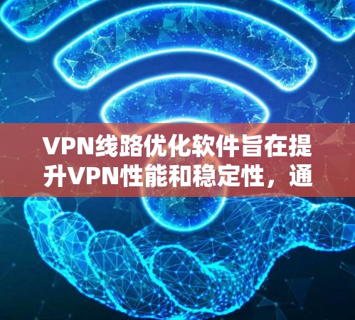 VPN线路优化软件旨在提升VPN性能和稳定性，通过智能的路径选择、负载均衡、智能分配和自动化配置，帮助企业构建高效、可靠的私有网络。以下是对其功能和优化效果的详细解释