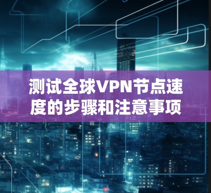 测试全球VPN节点速度的步骤和注意事项如下