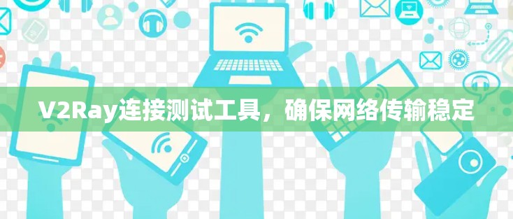 V2Ray连接测试工具，确保网络传输稳定