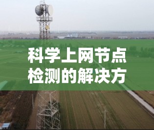 科学上网节点检测的解决方案与应用分析