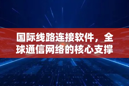 国际线路连接软件，全球通信网络的核心支撑