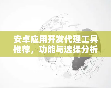 安卓应用开发代理工具推荐，功能与选择分析