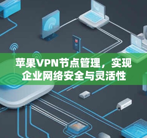 苹果VPN节点管理，实现企业网络安全与灵活性