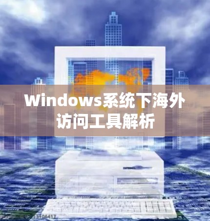 Windows系统下海外访问工具解析