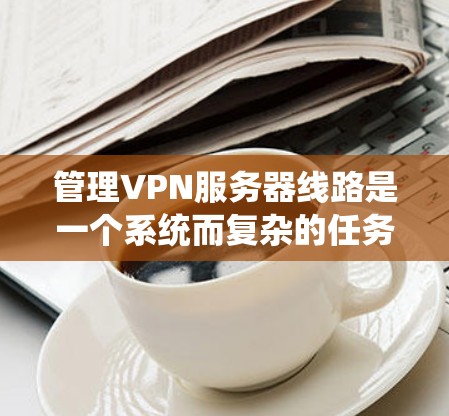 管理VPN服务器线路是一个系统而复杂的任务，涵盖多个关键步骤和考虑因素。以下是对该任务的分步骤总结