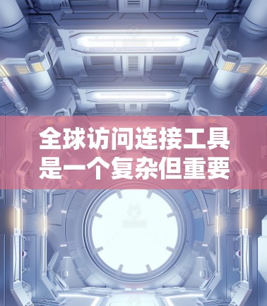 全球访问连接工具是一个复杂但重要的话题，涵盖了多种技术和服务，旨在帮助用户在全球范围内高效、安全地连接和管理网络资源。以下是一个组织清晰的总结，帮助您理解和选择适合的工具