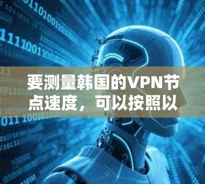 要测量韩国的VPN节点速度，可以按照以下步骤进行