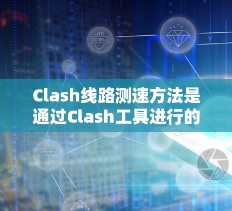 Clash线路测速方法是通过Clash工具进行的网络性能测试，主要用于测量网络连接的带宽和延迟。以下是详细的步骤和注意事项