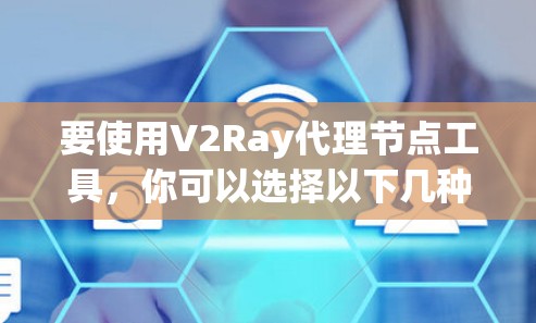要使用V2Ray代理节点工具，你可以选择以下几种工具，每种工具都有其独特的优势和适用场景