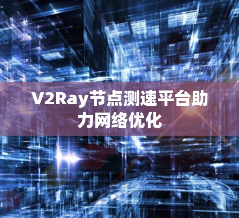 V2Ray<strong>节点测速</strong>平台助力网络优化