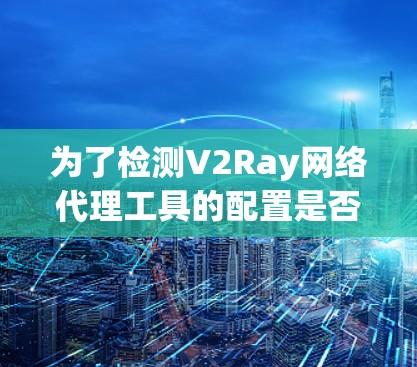 为了检测V2Ray网络代理工具的配置是否正确，您可以按照以下步骤使用适当的工具进行检查