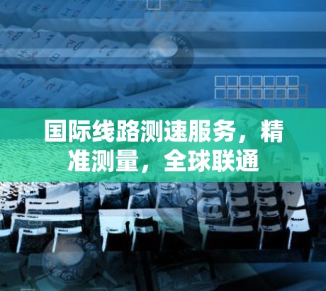 国际线路测速服务，精准测量，全球联通