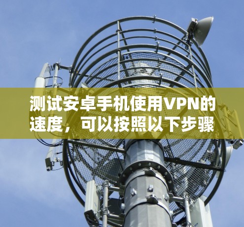 测试安卓手机使用VPN的速度，可以按照以下步骤进行