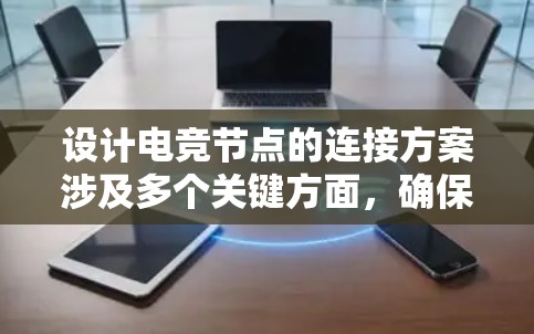 设计电竞节点的连接方案涉及多个关键方面，确保其高效、安全和可扩展。以下是对各个部分的详细分析和建议