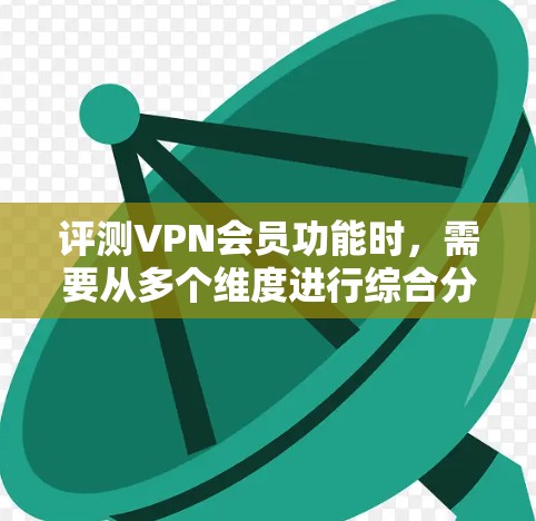 评测VPN会员功能时，需要从多个维度进行综合分析，确保全面反映其性能和服务质量。以下是对VPN会员功能的详细评测指南