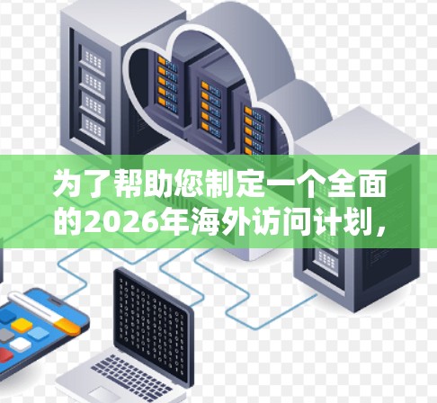 为了帮助您制定一个全面的2026年海外访问计划，以下是一个详细的分步建议，涵盖从准备开始到执行结束的各个方面