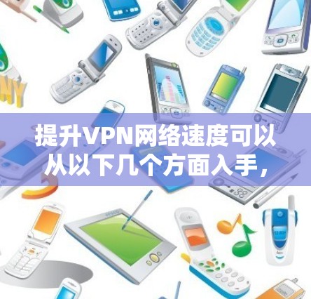 提升VPN网络速度可以从以下几个方面入手，逐步优化以获得更好的使用体验