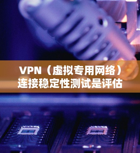 VPN（虚拟专用网络）连接稳定性测试是评估VPN服务或VPN配置是否稳定、可靠的重要环节。以下是一些常见的VPN连接稳定性测试方法和步骤，帮助你全面评估VPN的性能和稳定性
