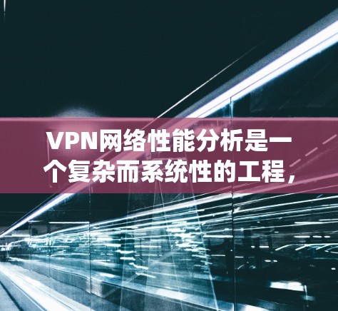 VPN网络性能分析是一个复杂而系统性的工程，涉及多个关键方面。以下是对VPN网络性能分析的详细分步说明